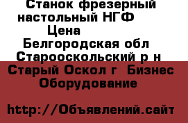 Станок фрезерный настольный НГФ-110 › Цена ­ 25 000 - Белгородская обл., Старооскольский р-н, Старый Оскол г. Бизнес » Оборудование   